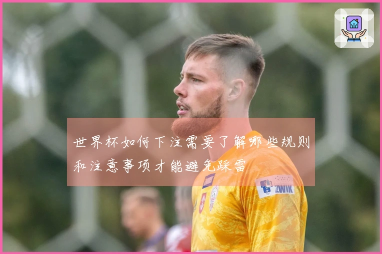 世界杯如何下注需要了解哪些规则和注意事项才能避免踩雷