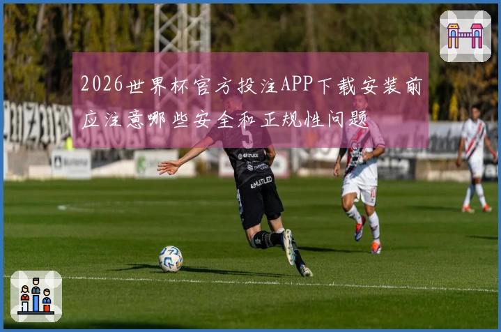2026世界杯官方投注APP下载安装前应注意哪些安全和正规性问题