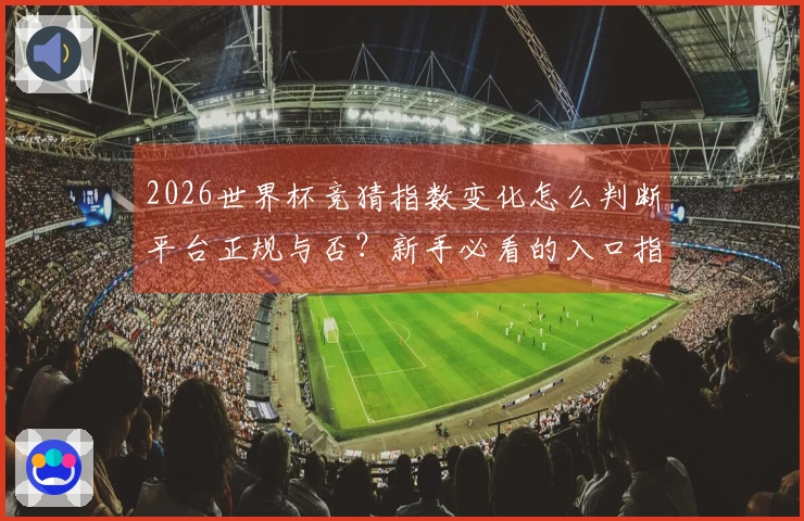 2026世界杯竞猜指数变化怎么判断平台正规与否？新手必看的入口指南